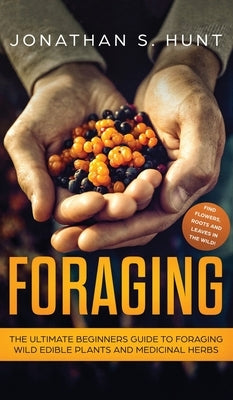 Foraging: The Ultimate Beginners Guide to Foraging Wild Edible Plants and Medicinal Herbs by Hunt, Jonathan S.