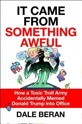 It Came from Something Awful: How a Toxic Troll Army Accidentally Memed Donald Trump Into Office by Beran, Dale