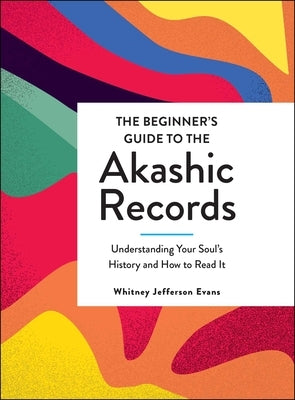 The Beginner's Guide to the Akashic Records: Understanding Your Soul's History and How to Read It by Evans, Whitney Jefferson