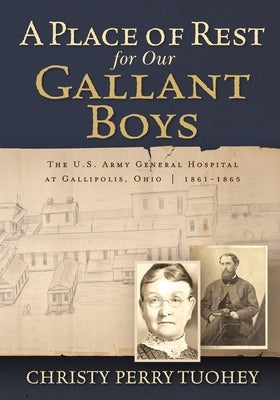 A Place of Rest for our Gallant Boys: The U.S. Army General Hospital at Gallipolis, Ohio 1861-1865 by Tuohey, Christy Perry