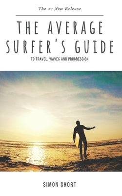 The Average Surfer's Guide: To Travel, Waves and Progression by Short, Simon