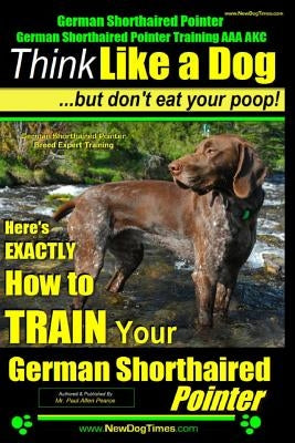 German Shorthaired Pointer, German Shorthaired Pointer Training AAA AKC: Think Like a Dog, but Don't Eat Your Poop! - German Shorthaired Pointer Breed by Pearce, Paul Allen