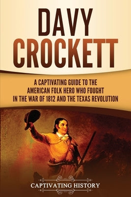 Davy Crockett: A Captivating Guide to the American Folk Hero Who Fought in the War of 1812 and the Texas Revolution by History, Captivating