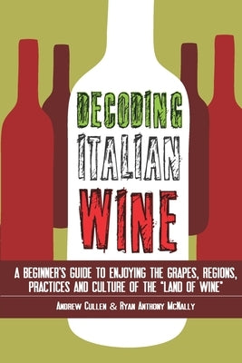 Decoding Italian Wine: A Beginner's Guide to Enjoying the Grapes, Regions, Practices and Culture of the Land of Wine by McNally, Ryan Anthony