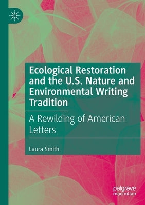 Ecological Restoration and the U.S. Nature and Environmental Writing Tradition: A Rewilding of American Letters by Smith, Laura