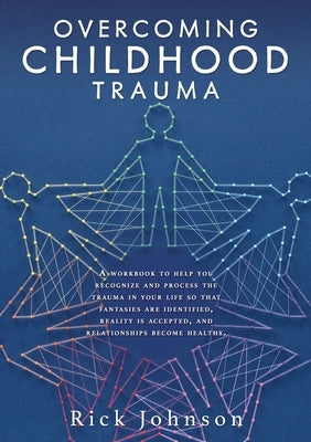 Overcoming Childhood Trauma: A workbook to help you recognize and process the trauma in your life so that fantasies are identified, reality is acce by Johnson, Rick