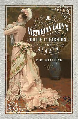 A Victorian Lady's Guide to Fashion and Beauty by Matthews, Mimi