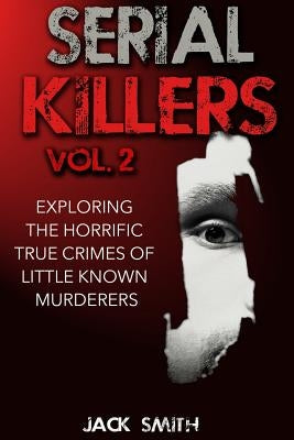 Serial Killers Volume 2: Exploring the Horrific True Crimes of Little Known Murderers by Smith, Jack