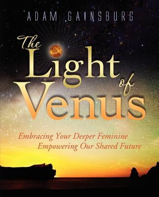 The Light of Venus: Embracing Your Deeper Feminine, Empowering Our Shared Future by Gainsburg, Adam
