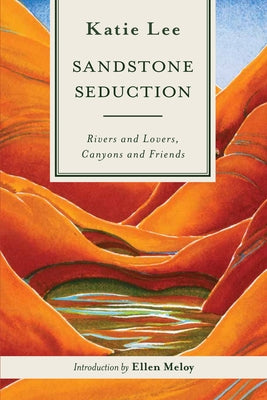 Sandstone Seduction: Rivers and Lovers, Canyons and Friends by Lee, Katie