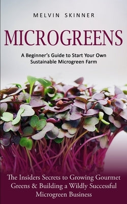 Microgreens: A Beginner's Guide to Start Your Own Sustainable Microgreen Farm (The Insiders Secrets to Growing Gourmet Greens & Bui by Skinner, Melvin