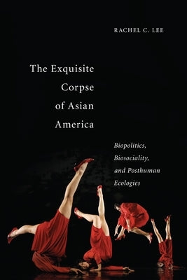 The Exquisite Corpse of Asian America: Biopolitics, Biosociality, and Posthuman Ecologies by Lee, Rachel C.