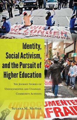 Identity, Social Activism, and the Pursuit of Higher Education: The Journey Stories of Undocumented and Unafraid Community Activists by Medina, Yolanda