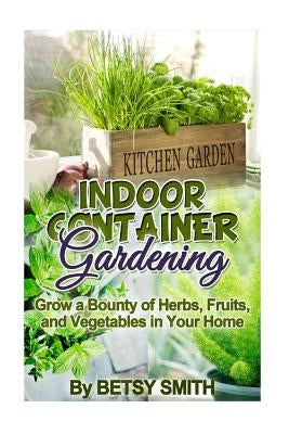 Indoor Container Gardening: Grow a Bounty of Herbs, Fruits, and Vegetables in Your Home by Smith, Betsy