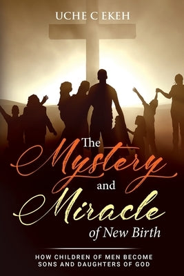 The Mystery and Miracle of New Birth by Ekeh, Uche C.