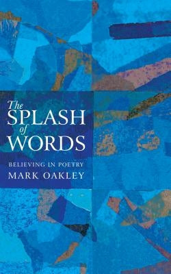 The Splash of Words: Believing in Poetry by Oakley, Mark