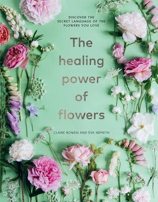 The Healing Power of Flowers: Discover the Secret Language of the Flowers You Love by Bowen, Claire