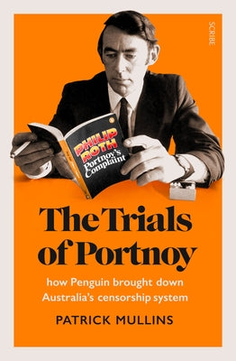 The Trials of Portnoy: How Penguin Brought Down Australia's Censorship System by Mullins, Patrick