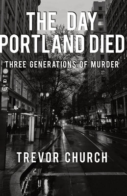 The Day Portland Died: Three Generations of Murder by Church, Trevor