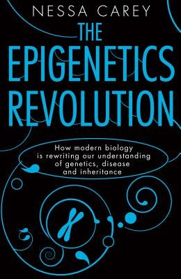 The Epigenetics Revolution: How Modern Biology Is Rewriting Our Understanding of Genetics, Disease and Inheritance by Carey, Nessa