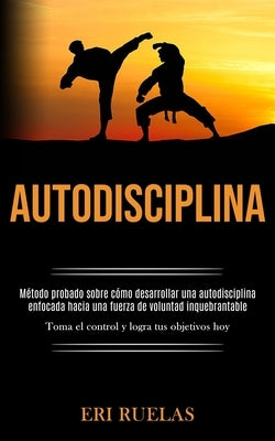 Autodisciplina: Método probado sobre cómo desarrollar una autodisciplina enfocada hacia una fuerza de voluntad inquebrantable (Toma el by Ruelas, Eri