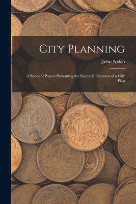 City Planning; a Series of Papers Presenting the Essential Elements of a City Plan by 1869-1937, Nolen John