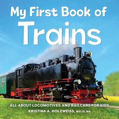 My First Book of Trains: All about Locomotives and Railcars for Kids by Holzweiss, Kristina A.