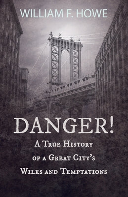 Danger! - A True History of a Great City's Wiles and Temptations: With the Introductory Chapter 'The Pleasant Fiction of the Presumption of Innocence' by Howe, William F.