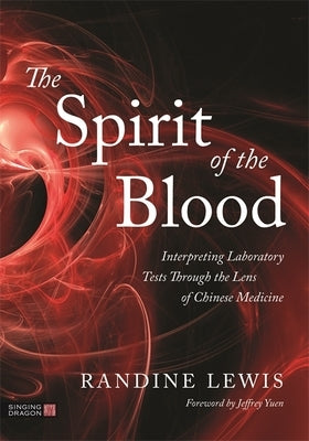 The Spirit of the Blood: Interpreting Laboratory Tests Through the Lens of Chinese Medicine by Lewis, Randine