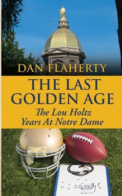 The Last Golden Age: The Lou Holtz Years Of Notre Dame Football: 1986-1996 by Flaherty, Dan