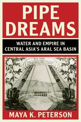 Pipe Dreams: Water and Empire in Central Asia's Aral Sea Basin by Peterson, Maya K.