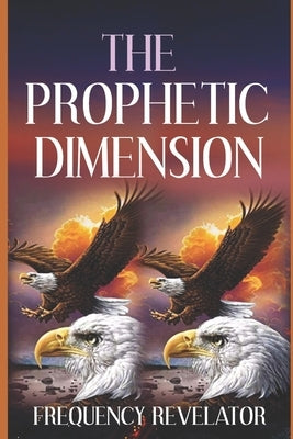 The Prophetic Dimension: A Divine Revelation Of How To Accurately Prophesy And Operate In The Prophetic Realm Of God by Revelator, Apostle Frequency