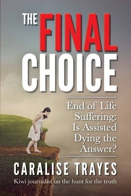 The Final Choice: End of Life Suffering: Is Assisted Dying the Answer? by Trayes, Caralise