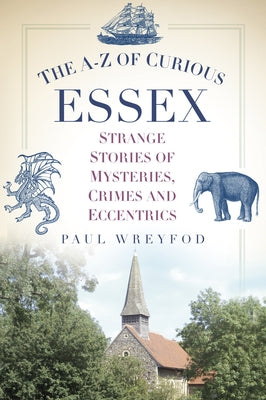 The A-Z of Curious Essex: Strange Stories of Mysteries, Crimes and Eccentrics by Wreyford, Paul