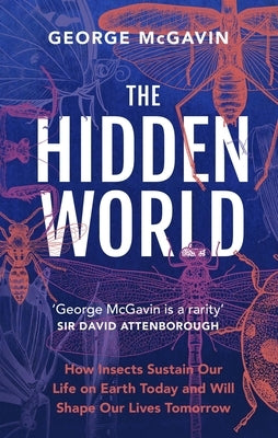 The Hidden World: How Insects Sustain Life on Earth Today and Will Shape Our Lives Tomorrow by McGavin, George