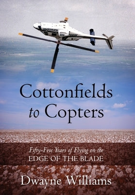 Cottonfields to Copters: Fifty-Five Years of Flying on the Edge of the Blade by Williams, Dwayne