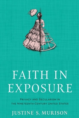 Faith in Exposure: Privacy and Secularism in the Nineteenth-Century United States by Murison, Justine S.