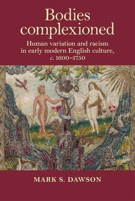 Bodies Complexioned: Human Variation and Racism in Early Modern English Culture, C. 1600-1750 by Dawson, Mark