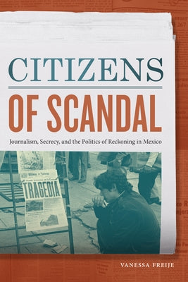 Citizens of Scandal: Journalism, Secrecy, and the Politics of Reckoning in Mexico by Freije, Vanessa