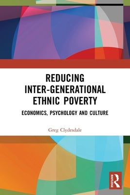 Reducing Inter-Generational Ethnic Poverty: Economics, Psychology and Culture by Clydesdale, Greg