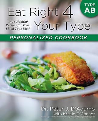 Eat Right 4 Your Type Personalized Cookbook Type AB: 150+ Healthy Recipes for Your Blood Type Diet by D'Adamo, Peter J.