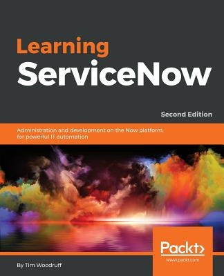 Learning ServiceNow - Second Edition: Administration and development on the Now platform, for powerful IT automation by Woodruff, Tim