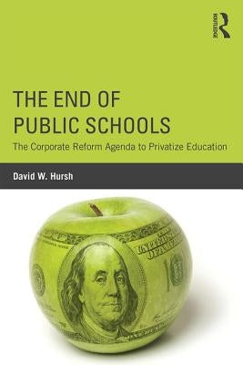 The End of Public Schools: The Corporate Reform Agenda to Privatize Education by Hursh, David W.