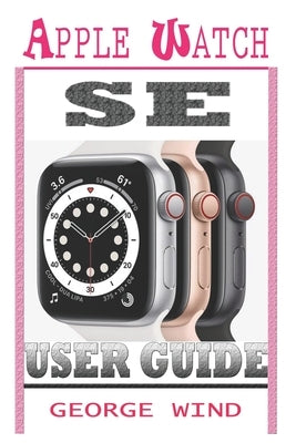 Apple Watch Se User Guide: A Step By Step Instruction Manual For Beginners And Seniors To Setup and Master The Apple Watch SE And WatchOS 7 with by Wind, George