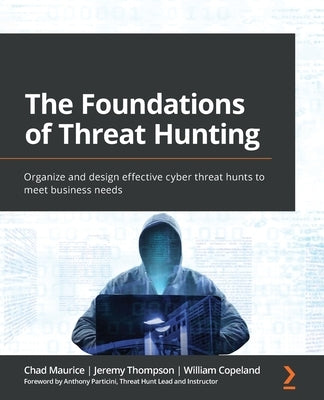 The Foundations of Threat Hunting: Organize and design effective cyber threat hunts to meet business needs by Maurice, Chad