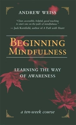 Beginning Mindfulness: Learning the Way of Awareness: A Ten Week Course by Weiss, Andrew