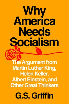 Why America Needs Socialism: The Argument from Martin Luther King, Helen Keller, Albert Einstein, and Other Great Thinkers by Griffin, G. S.
