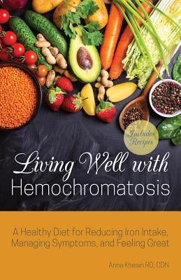 Living Well with Hemochromatosis: A Healthy Diet for Reducing Iron Intake, Managing Symptoms, and Feeling Great by Khesin, Anna