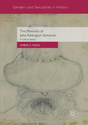 The Memoirs of John Addington Symonds: A Critical Edition by Regis, Amber K.