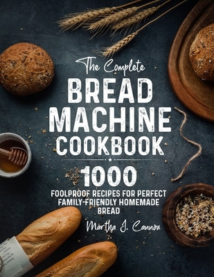 The Complete Bread Machine Cookbook: 1000 Foolproof Recipes for Perfect Family-Friendly Homemade Bread by Cannon, Martha J.